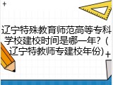 辽宁特殊教育师范高等专科学校建校时间是哪一年？(辽宁特教师专建校年份)