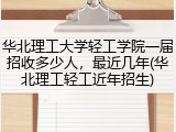 华北理工大学轻工学院一届招收多少人，最近几年(华北理工轻工近年招生)