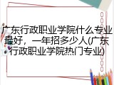 广东行政职业学院什么专业最好，一年招多少人(广东行政职业学院热门专业)