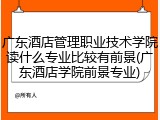 广东酒店管理职业技术学院读什么专业比较有前景(广东酒店学院前景专业)