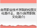 自贡职业技术学院的校园文化是什么，简介(自贡职院文化简介)