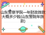 山东警察学院一年财政拨款大概多少钱(山东警院年拨款)