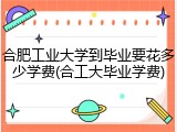 合肥工业大学到毕业要花多少学费(合工大毕业学费)