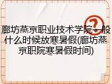廊坊燕京职业技术学院一般什么时候放寒暑假(廊坊燕京职院寒暑假时间)