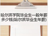 哈尔滨学院毕业生一般年薪多少钱(哈尔滨毕业生年薪)