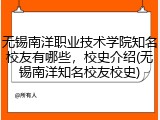 无锡南洋职业技术学院知名校友有哪些，校史介绍(无锡南洋知名校友校史)