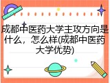 成都中医药大学主攻方向是什么，怎么样(成都中医药大学优势)