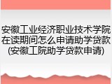 安徽工业经济职业技术学院在读期间怎么申请助学贷款(安徽工院助学贷款申请)