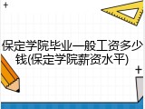 保定学院毕业一般工资多少钱(保定学院薪资水平)