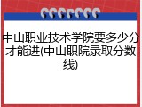 中山职业技术学院要多少分才能进(中山职院录取分数线)