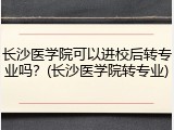长沙医学院可以进校后转专业吗？(长沙医学院转专业)