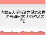 内蒙古大学师资力量怎么样，名气如何(内大师资及名气)