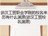 武汉工贸职业学院的校名来历有什么渊源(武汉工贸校名渊源)