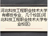 河北科技工程职业技术大学有哪些专业，几个校区(河北科技工程职业技术大学专业校区)