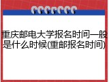 重庆邮电大学报名时间一般是什么时候(重邮报名时间)