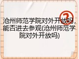 沧州师范学院对外开放吗，能否进去参观(沧州师范学院对外开放吗)