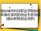 烟台城市科技职业学院如何申请在读间的创业无息贷款(烟台职院创业贷款)