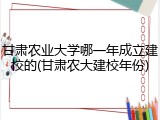 甘肃农业大学哪一年成立建校的(甘肃农大建校年份)
