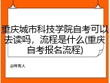 重庆城市科技学院自考可以去读吗，流程是什么(重庆自考报名流程)