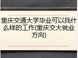 重庆交通大学毕业可以找什么样的工作(重庆交大就业方向)