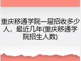 重庆移通学院一届招收多少人，最近几年(重庆移通学院招生人数)
