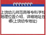 上饶幼儿师范高等专科学校地理位置介绍,详细地址在哪(上饶幼专地址)