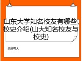 山东大学知名校友有哪些，校史介绍(山大知名校友与校史)