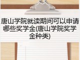 唐山学院就读期间可以申请哪些奖学金(唐山学院奖学金种类)