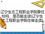 辽宁生态工程职业学院要住校吗，是否能走读(辽宁生态工程职业学院住宿走读)