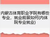 内蒙古体育职业学院有哪些专业，就业前景如何(内体院专业就业)