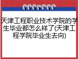 天津工程职业技术学院的学生毕业都怎么样了(天津工程学院毕业生去向)
