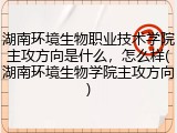 湖南环境生物职业技术学院主攻方向是什么，怎么样(湖南环境生物学院主攻方向)