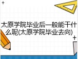 太原学院毕业后一般能干什么呢(太原学院毕业去向)