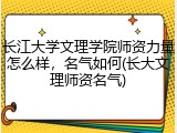 长江大学文理学院师资力量怎么样，名气如何(长大文理师资名气)