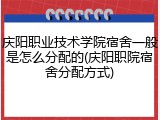 庆阳职业技术学院宿舍一般是怎么分配的(庆阳职院宿舍分配方式)