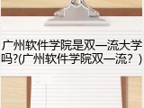 广州软件学院是双一流大学吗?(广州软件学院双一流？)