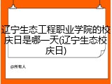 辽宁生态工程职业学院的校庆日是哪一天(辽宁生态校庆日)