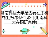 湖南科技大学是否有在职研究生,报考条件如何(湖南科大在职研条件)