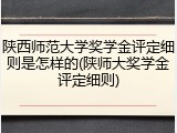 陕西师范大学奖学金评定细则是怎样的(陕师大奖学金评定细则)