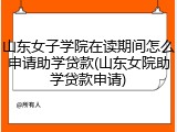 山东女子学院在读期间怎么申请助学贷款(山东女院助学贷款申请)
