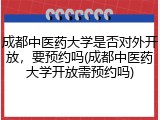 成都中医药大学是否对外开放，要预约吗(成都中医药大学开放需预约吗)