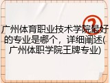 广州体育职业技术学院最好的专业是哪个，详细阐述(广州体职学院王牌专业)
