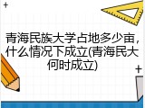 青海民族大学占地多少亩，什么情况下成立(青海民大何时成立)