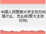 中国人民警察大学主攻方向是什么，怎么样(警大主攻方向)