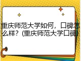 重庆师范大学如何，口碑怎么样？(重庆师范大学口碑)