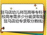 驻马店幼儿师范高等专科学校高考需多少分能录取呢(驻马店幼专录取分数线)