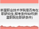新星职业技术学院是否有在职研究生,报考条件如何(新星职院在职研条件)