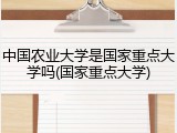 中国农业大学是国家重点大学吗(国家重点大学)