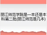 丽江师范学院是一本还是本科第二批(丽江师范是几本)