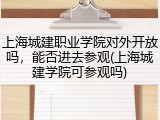 上海城建职业学院对外开放吗，能否进去参观(上海城建学院可参观吗)